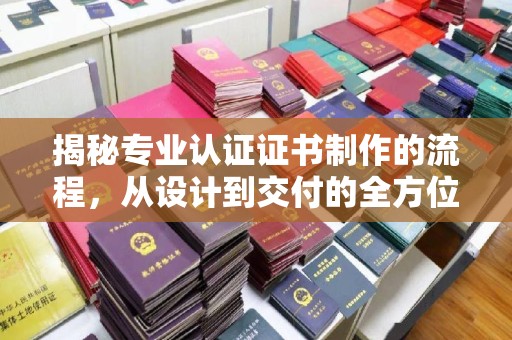 青阳揭秘专业认证证书制作的流程，从设计到交付的全方位指南