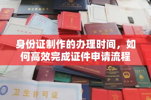青阳身份证制作的办理时间，如何高效完成证件申请流程
